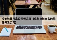 成都软件开发公司哪家好（成都比较有名的软件开发公司）